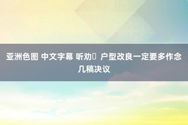 亚洲色图 中文字幕 听劝❗户型改良一定要多作念几稿决议