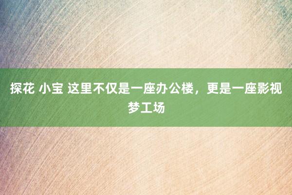 探花 小宝 这里不仅是一座办公楼，更是一座影视梦工场