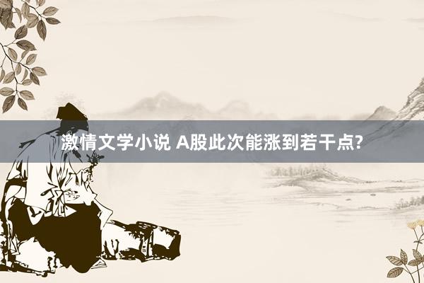 激情文学小说 A股此次能涨到若干点?
