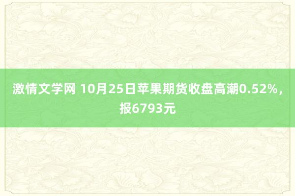 激情文学网 10月25日苹果期货收盘高潮0.52%，报6793元