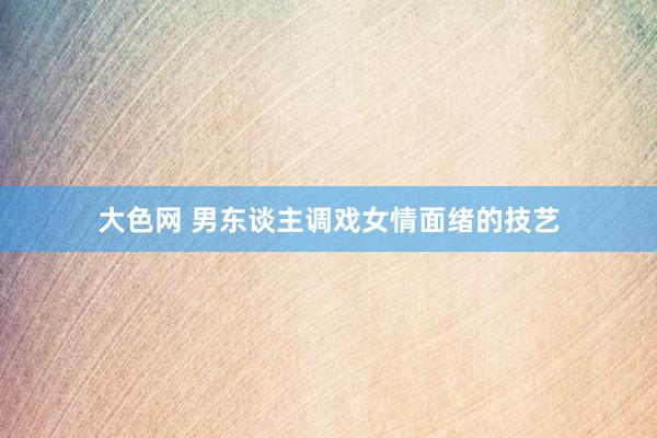 大色网 男东谈主调戏女情面绪的技艺