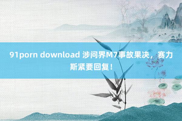 91porn download 涉问界M7事故果决，赛力斯紧要回复！