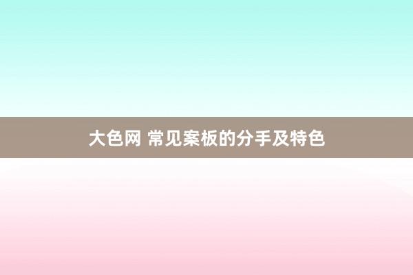 大色网 常见案板的分手及特色