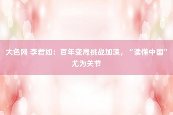 大色网 李君如：百年变局挑战加深，“读懂中国”尤为关节