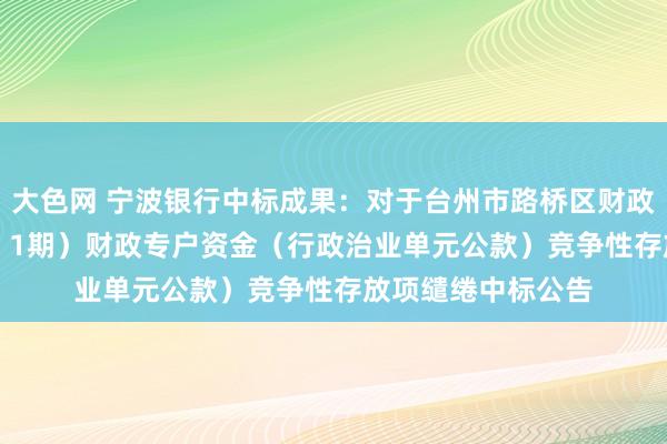 大色网 宁波银行中标成果：对于台州市路桥区财政局2024年（第5－1期）财政专户资金（行政治业单元公款）竞争性存放项缱绻中标公告