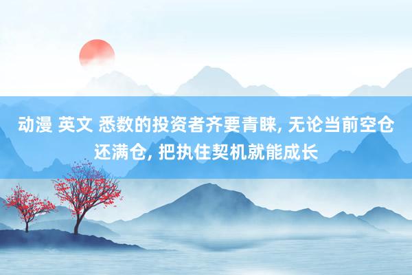 动漫 英文 悉数的投资者齐要青睐， 无论当前空仓还满仓， 把执住契机就能成长