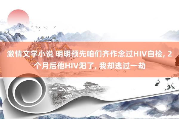 激情文学小说 明明预先咱们齐作念过HIV自检， 2个月后他HIV阳了， 我却逃过一劫