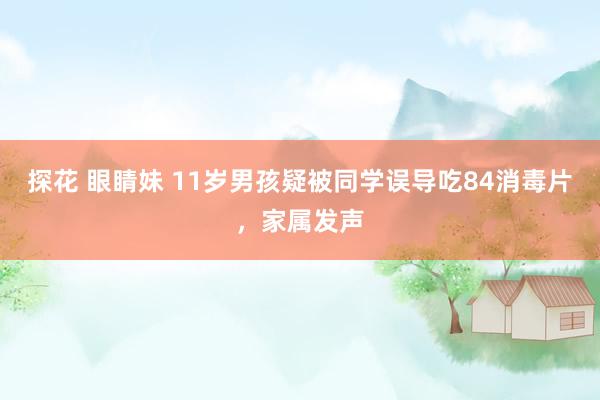 探花 眼睛妹 11岁男孩疑被同学误导吃84消毒片，家属发声