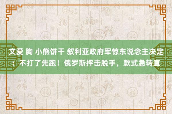 文爱 胸 小熊饼干 叙利亚政府军惊东说念主决定：不打了先跑！俄罗斯抨击脱手，款式急转直