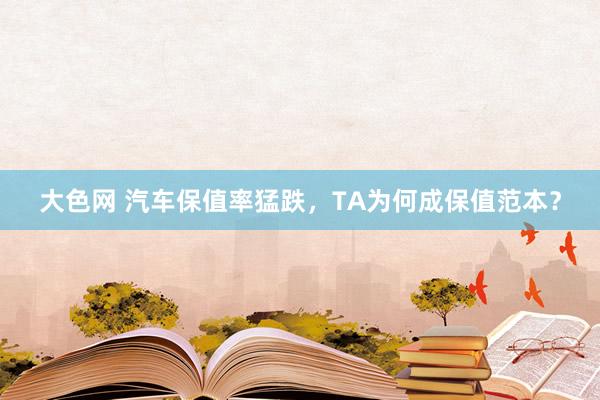 大色网 汽车保值率猛跌，TA为何成保值范本？