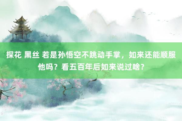 探花 黑丝 若是孙悟空不跳动手掌，如来还能顺服他吗？看五百年后如来说过啥？