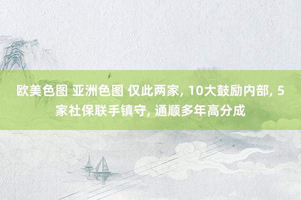 欧美色图 亚洲色图 仅此两家， 10大鼓励内部， 5家社保联手镇守， 通顺多年高分成
