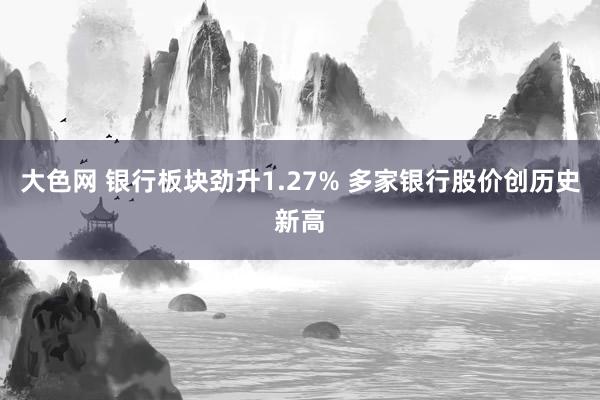 大色网 银行板块劲升1.27% 多家银行股价创历史新高