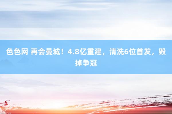 色色网 再会曼城！4.8亿重建，清洗6位首发，毁掉争冠