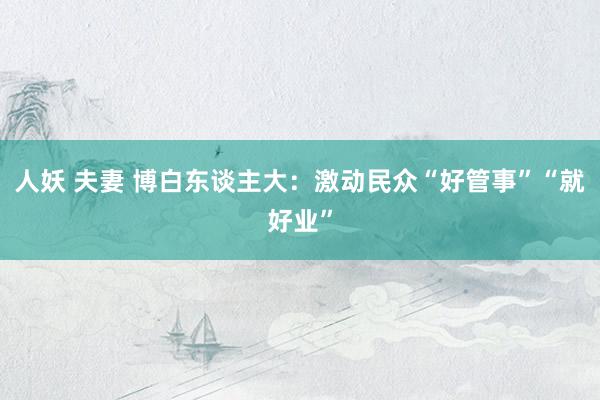 人妖 夫妻 博白东谈主大：激动民众“好管事”“就好业”