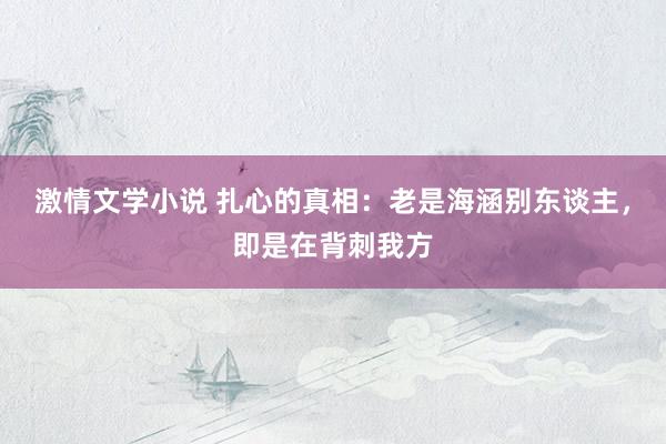 激情文学小说 扎心的真相：老是海涵别东谈主，即是在背刺我方