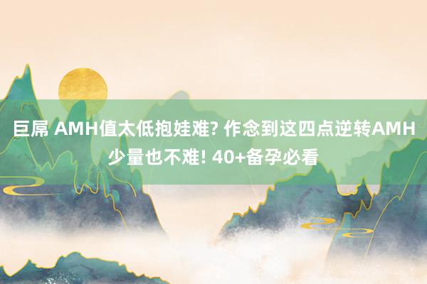 巨屌 AMH值太低抱娃难? 作念到这四点逆转AMH少量也不难! 40+备孕必看