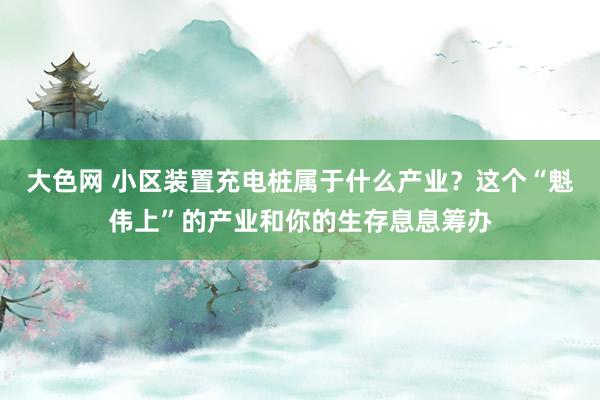 大色网 小区装置充电桩属于什么产业？这个“魁伟上”的产业和你的生存息息筹办