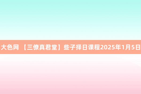 大色网 【三僚真君堂】些子择日课程2025年1月5日