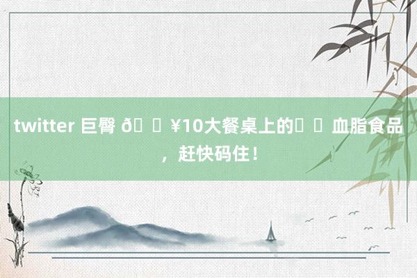 twitter 巨臀 🔥10大餐桌上的⬇️血脂食品,赶快码住!