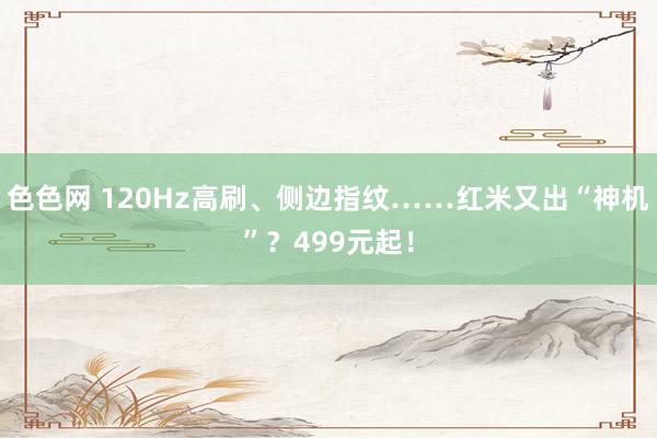 色色网 120Hz高刷、侧边指纹……红米又出“神机”？499元起！