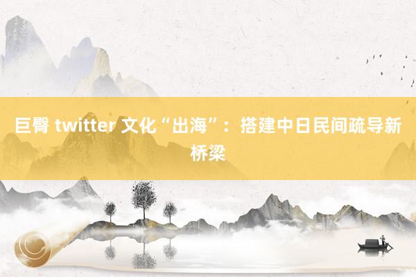 巨臀 twitter 文化“出海”：搭建中日民间疏导新桥梁