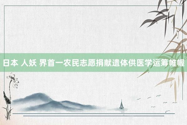 日本 人妖 界首一农民志愿捐献遗体供医学运筹帷幄