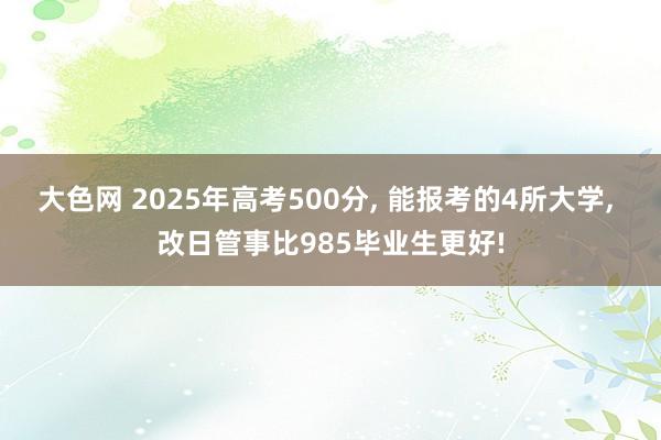 大色网 2025年高考500分， 能报考的4所大学， 改日管事比985毕业生更好!