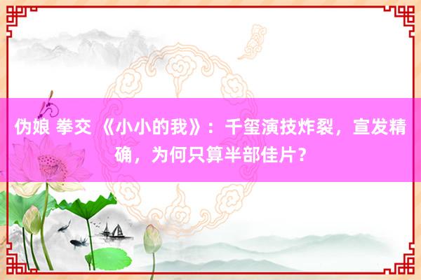 伪娘 拳交 《小小的我》：千玺演技炸裂，宣发精确，为何只算半部佳片？