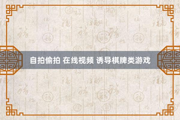 自拍偷拍 在线视频 诱导棋牌类游戏
