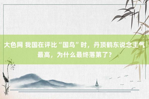 大色网 我国在评比“国鸟”时，丹顶鹤东说念主气最高，为什么最终落第了？