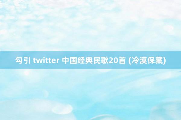 勾引 twitter 中国经典民歌20首 (冷漠保藏)