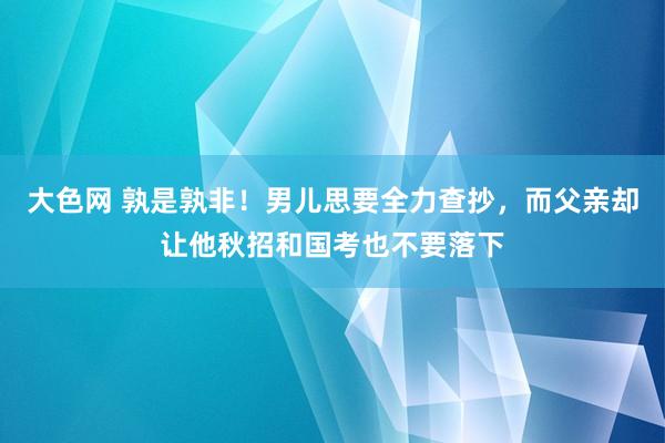大色网 孰是孰非！男儿思要全力查抄，而父亲却让他秋招和国考也不要落下