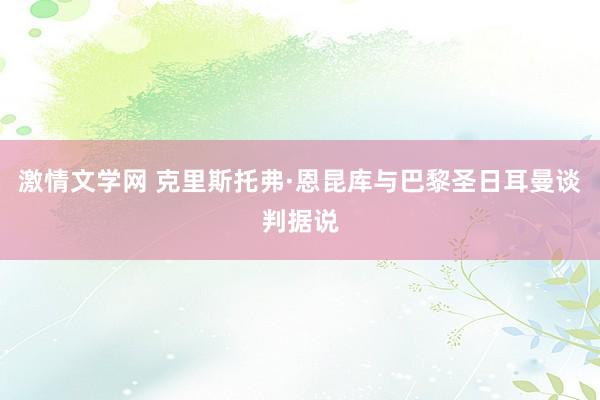 激情文学网 克里斯托弗·恩昆库与巴黎圣日耳曼谈判据说