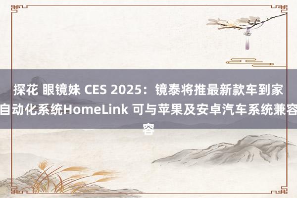 探花 眼镜妹 CES 2025：镜泰将推最新款车到家自动化系统HomeLink 可与苹果及安卓汽车系统兼容