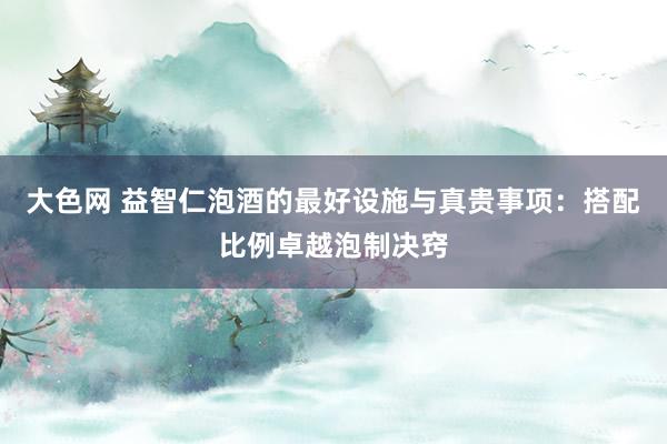 大色网 益智仁泡酒的最好设施与真贵事项：搭配比例卓越泡制决窍