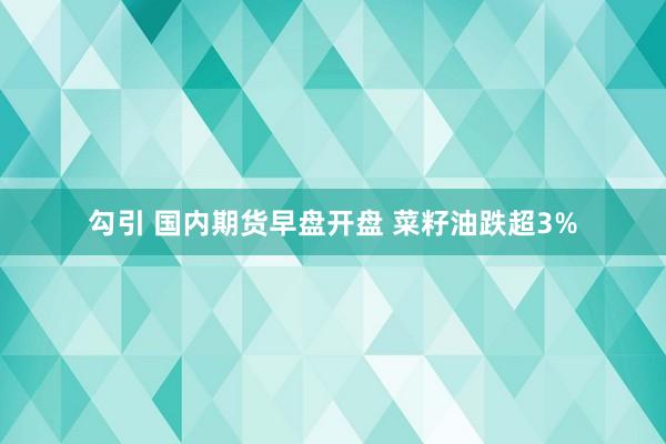 勾引 国内期货早盘开盘 菜籽油跌超3%