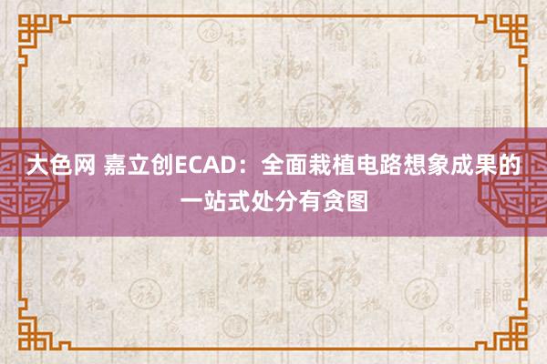 大色网 嘉立创ECAD：全面栽植电路想象成果的一站式处分有贪图