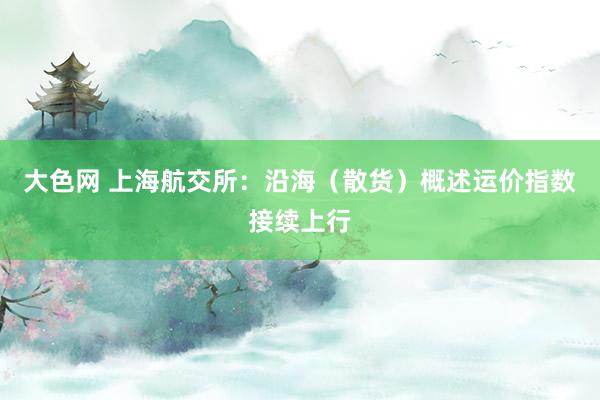 大色网 上海航交所：沿海（散货）概述运价指数接续上行