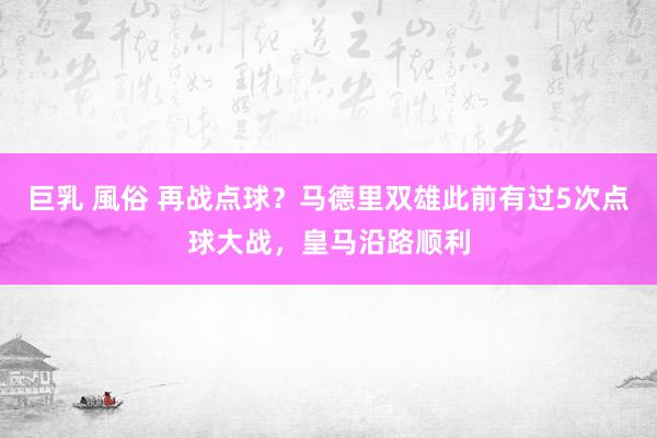 巨乳 風俗 再战点球？马德里双雄此前有过5次点球大战，皇马沿路顺利