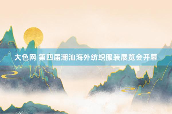 大色网 第四届潮汕海外纺织服装展览会开幕