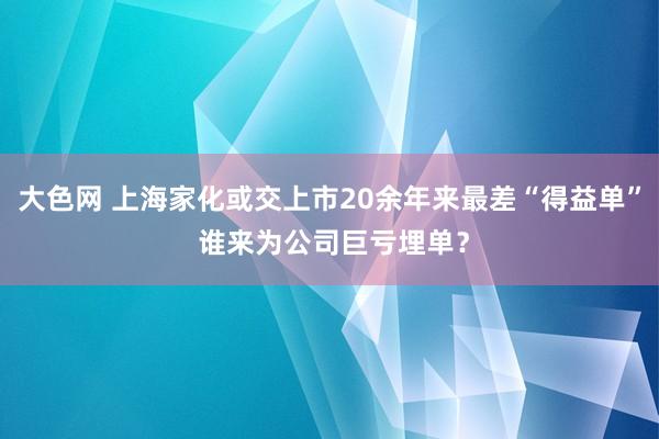 大色网 上海家化或交上市20余年来最差“得益单” 谁来为公司巨亏埋单？