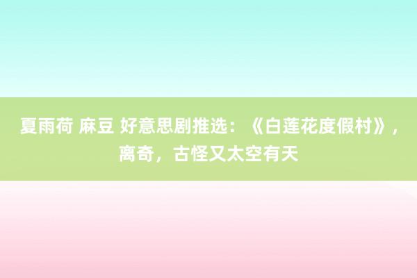 夏雨荷 麻豆 好意思剧推选：《白莲花度假村》，离奇，古怪又太空有天