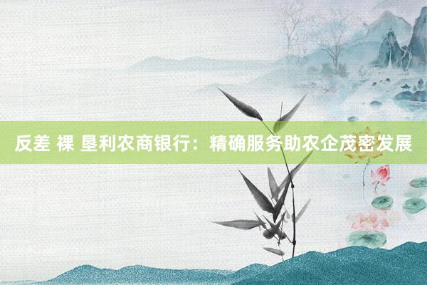 反差 裸 垦利农商银行：精确服务助农企茂密发展