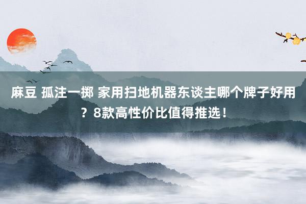 麻豆 孤注一掷 家用扫地机器东谈主哪个牌子好用？8款高性价比值得推选！