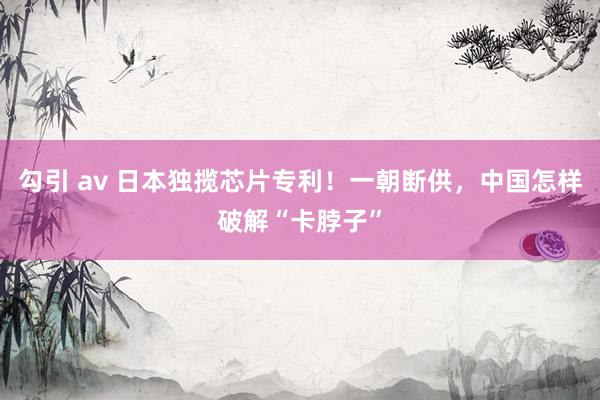 勾引 av 日本独揽芯片专利！一朝断供，中国怎样破解“卡脖子”