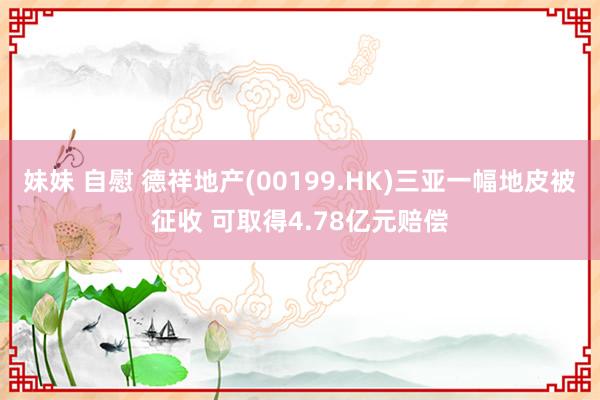 妹妹 自慰 德祥地产(00199.HK)三亚一幅地皮被征收 可取得4.78亿元赔偿