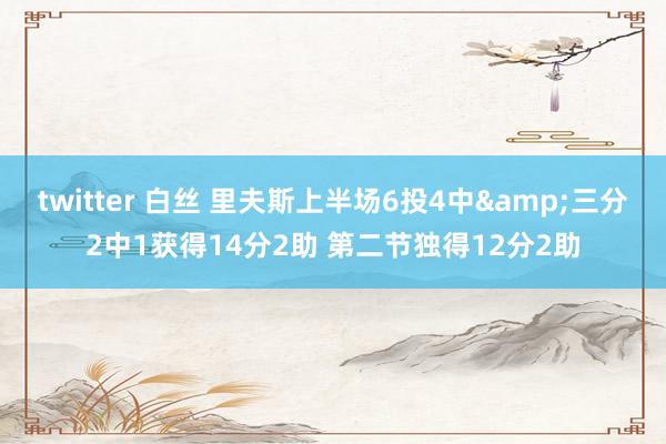 twitter 白丝 里夫斯上半场6投4中&三分2中1获得14分2助 第二节独得12分2助