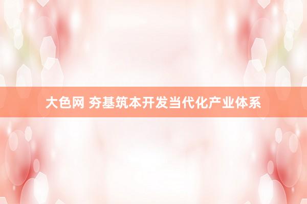 大色网 夯基筑本开发当代化产业体系