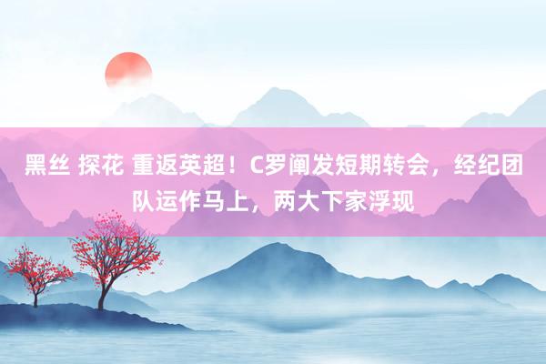 黑丝 探花 重返英超！C罗阐发短期转会，经纪团队运作马上，两大下家浮现